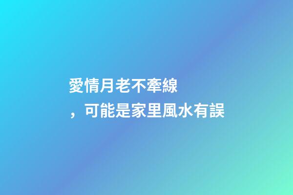 愛情月老不牽線，可能是家里風水有誤